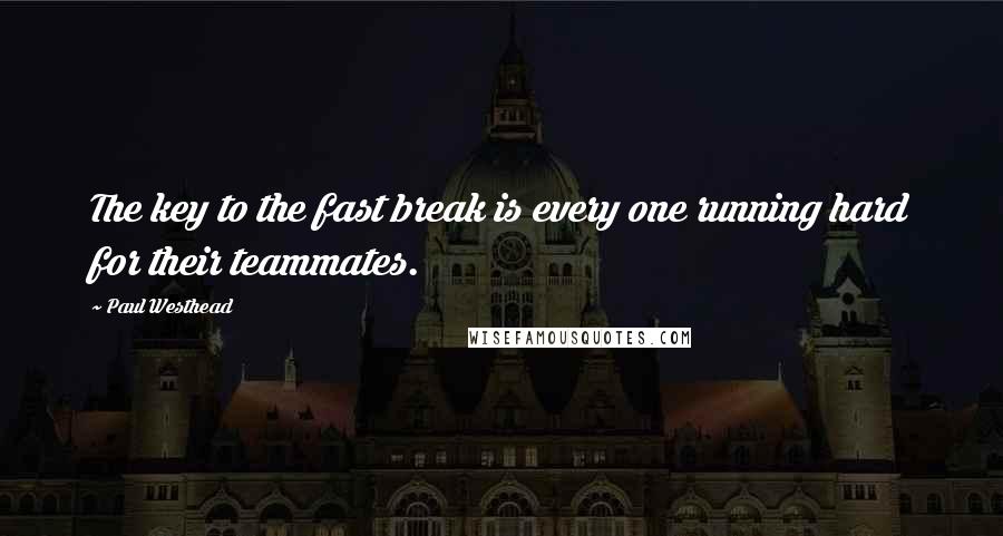 Paul Westhead Quotes: The key to the fast break is every one running hard for their teammates.