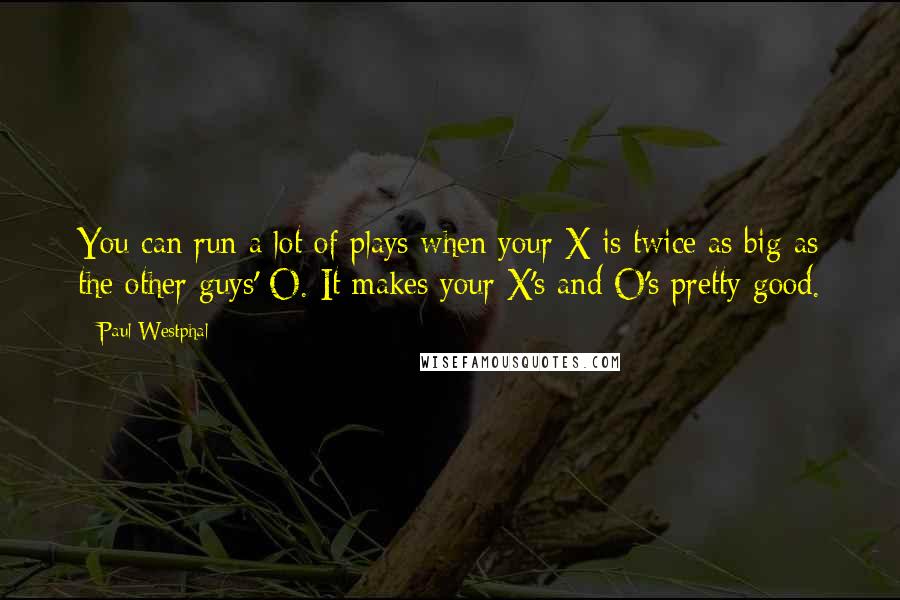Paul Westphal Quotes: You can run a lot of plays when your X is twice as big as the other guys' O. It makes your X's and O's pretty good.