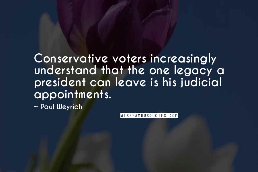 Paul Weyrich Quotes: Conservative voters increasingly understand that the one legacy a president can leave is his judicial appointments.