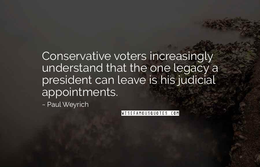 Paul Weyrich Quotes: Conservative voters increasingly understand that the one legacy a president can leave is his judicial appointments.