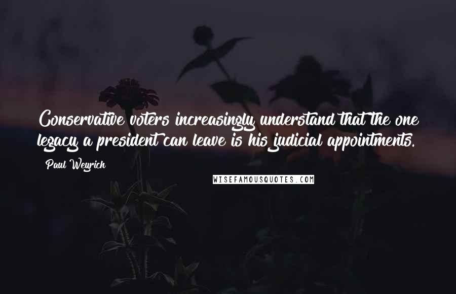 Paul Weyrich Quotes: Conservative voters increasingly understand that the one legacy a president can leave is his judicial appointments.