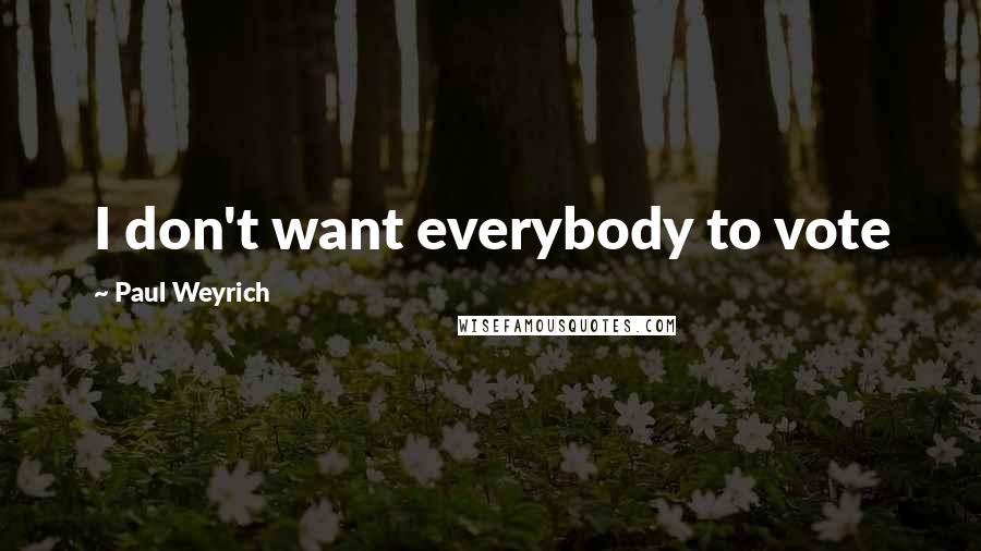 Paul Weyrich Quotes: I don't want everybody to vote