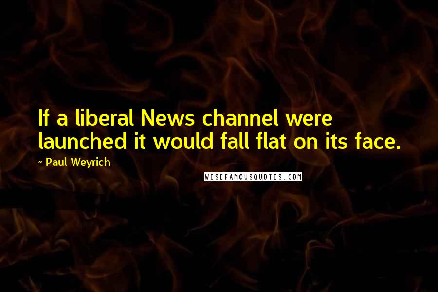 Paul Weyrich Quotes: If a liberal News channel were launched it would fall flat on its face.