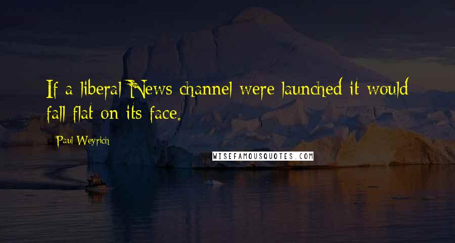 Paul Weyrich Quotes: If a liberal News channel were launched it would fall flat on its face.