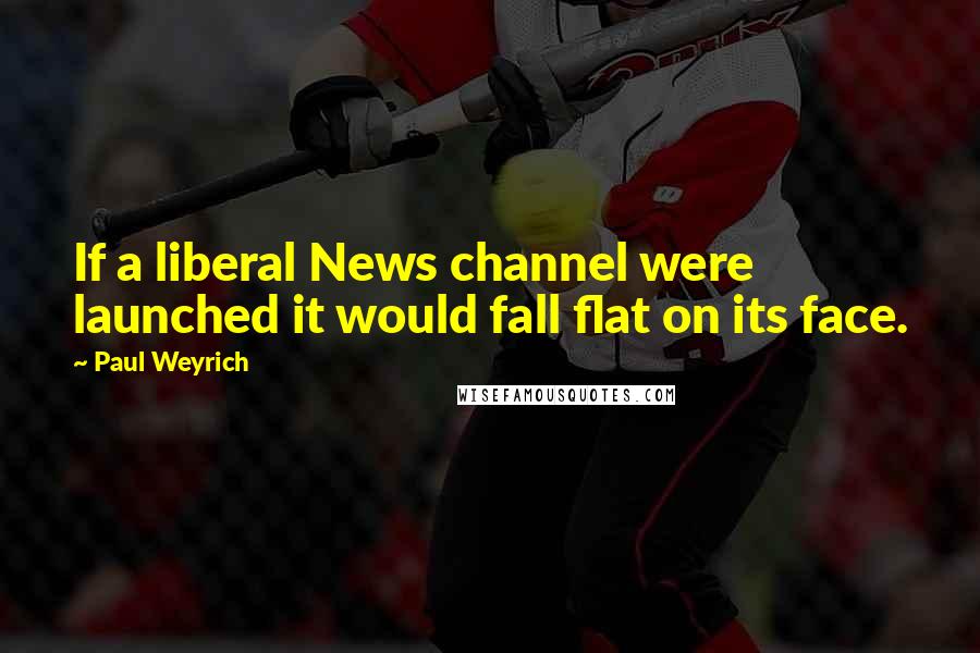 Paul Weyrich Quotes: If a liberal News channel were launched it would fall flat on its face.