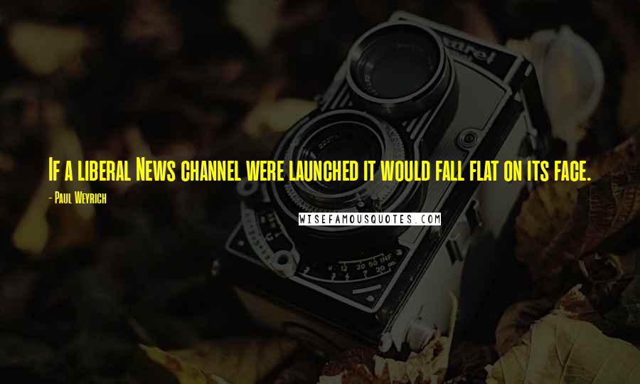 Paul Weyrich Quotes: If a liberal News channel were launched it would fall flat on its face.