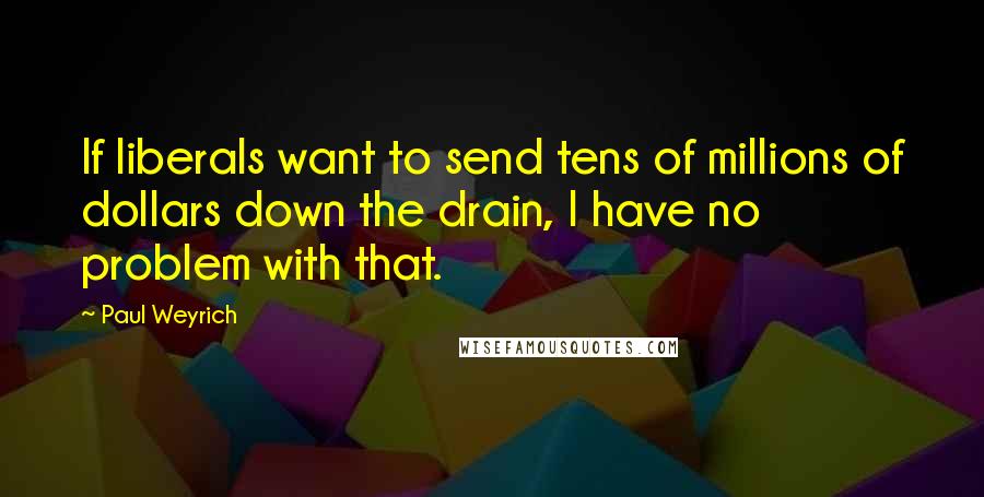 Paul Weyrich Quotes: If liberals want to send tens of millions of dollars down the drain, I have no problem with that.