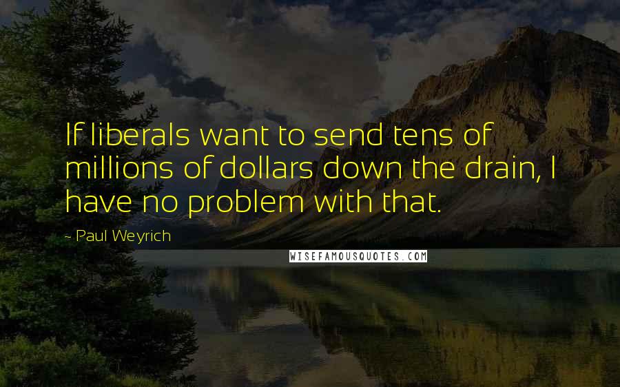 Paul Weyrich Quotes: If liberals want to send tens of millions of dollars down the drain, I have no problem with that.
