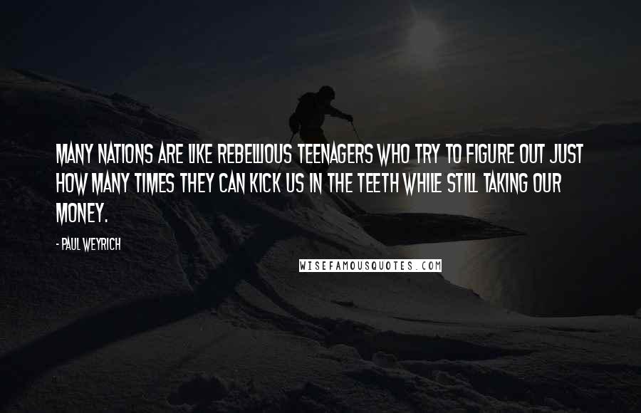 Paul Weyrich Quotes: Many nations are like rebellious teenagers who try to figure out just how many times they can kick us in the teeth while still taking our money.
