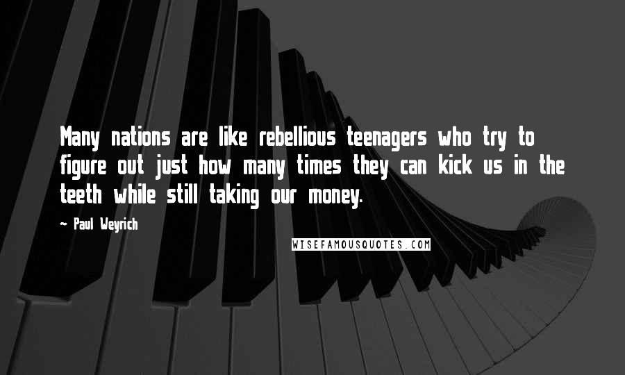 Paul Weyrich Quotes: Many nations are like rebellious teenagers who try to figure out just how many times they can kick us in the teeth while still taking our money.