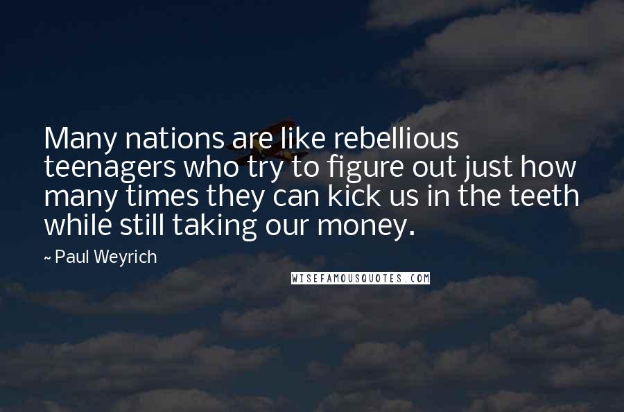 Paul Weyrich Quotes: Many nations are like rebellious teenagers who try to figure out just how many times they can kick us in the teeth while still taking our money.