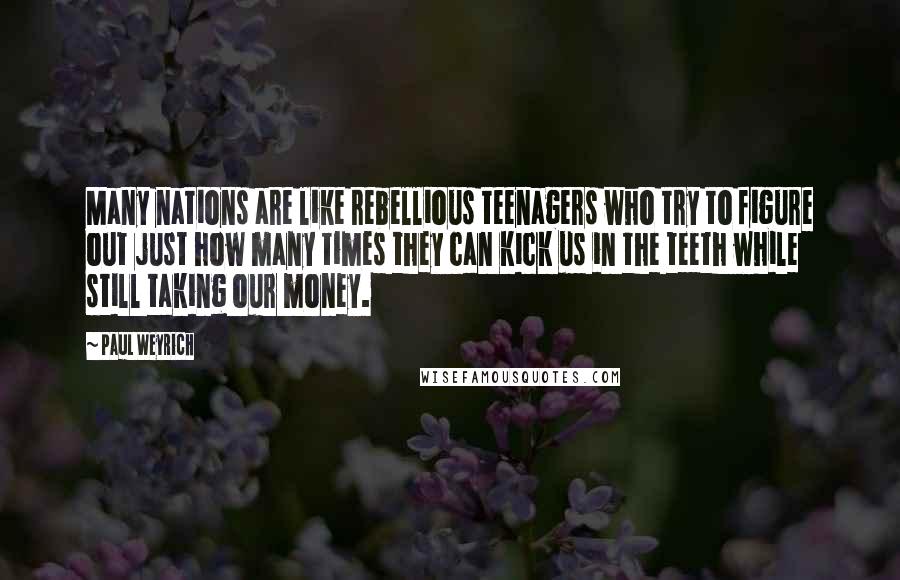 Paul Weyrich Quotes: Many nations are like rebellious teenagers who try to figure out just how many times they can kick us in the teeth while still taking our money.
