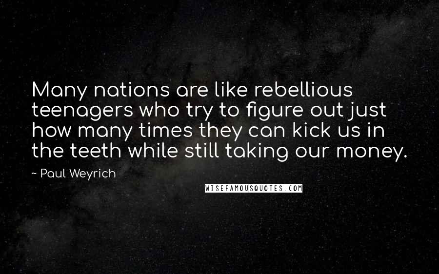 Paul Weyrich Quotes: Many nations are like rebellious teenagers who try to figure out just how many times they can kick us in the teeth while still taking our money.
