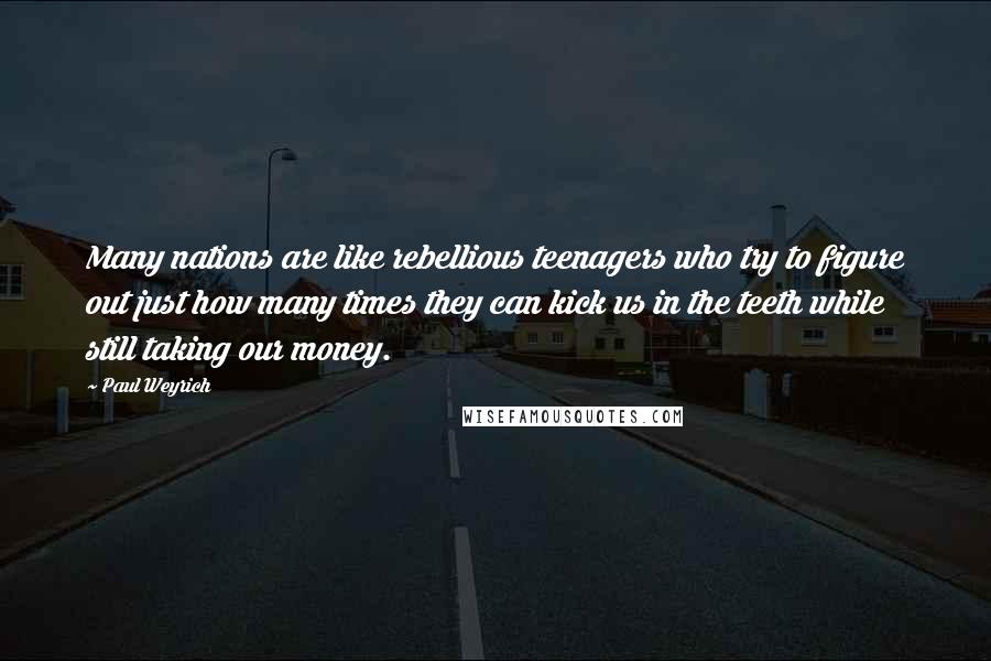 Paul Weyrich Quotes: Many nations are like rebellious teenagers who try to figure out just how many times they can kick us in the teeth while still taking our money.