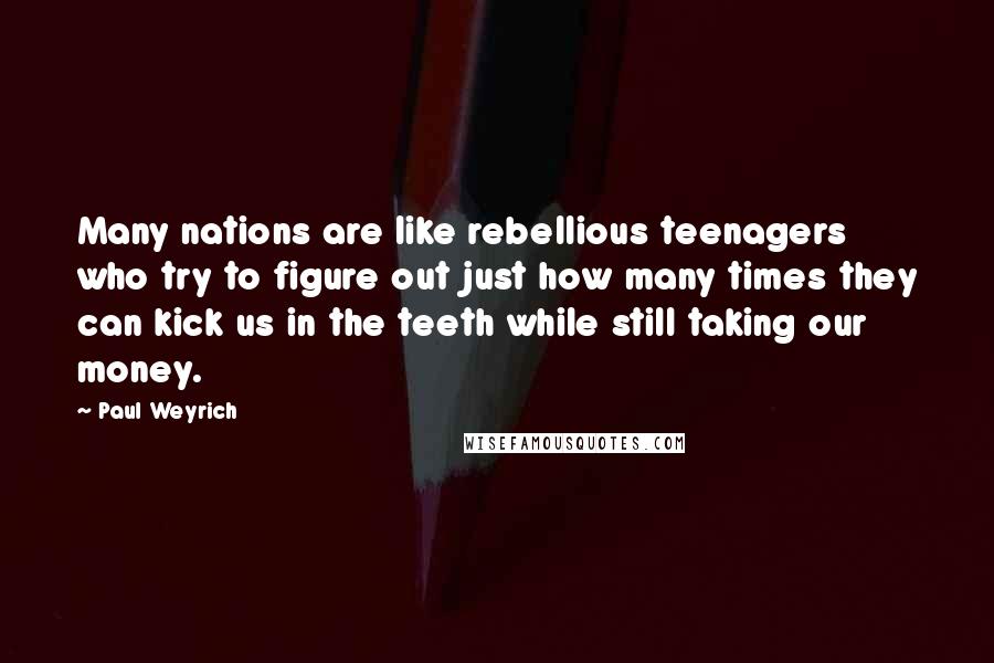 Paul Weyrich Quotes: Many nations are like rebellious teenagers who try to figure out just how many times they can kick us in the teeth while still taking our money.