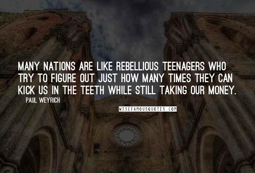 Paul Weyrich Quotes: Many nations are like rebellious teenagers who try to figure out just how many times they can kick us in the teeth while still taking our money.