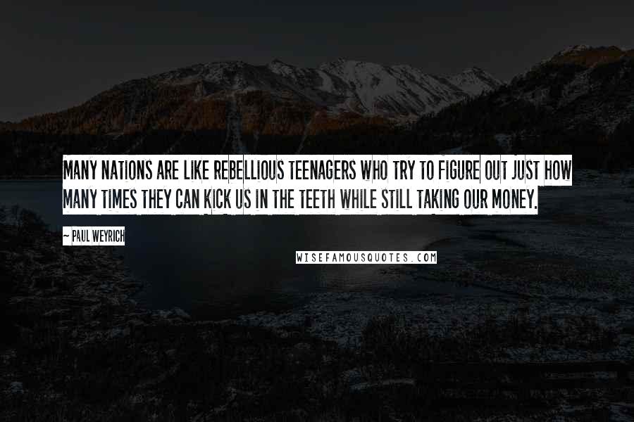 Paul Weyrich Quotes: Many nations are like rebellious teenagers who try to figure out just how many times they can kick us in the teeth while still taking our money.