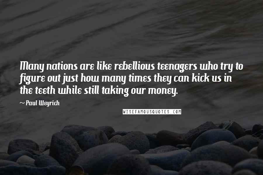 Paul Weyrich Quotes: Many nations are like rebellious teenagers who try to figure out just how many times they can kick us in the teeth while still taking our money.