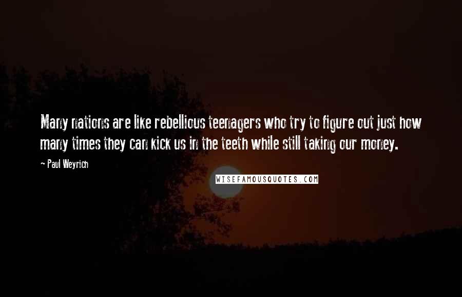 Paul Weyrich Quotes: Many nations are like rebellious teenagers who try to figure out just how many times they can kick us in the teeth while still taking our money.