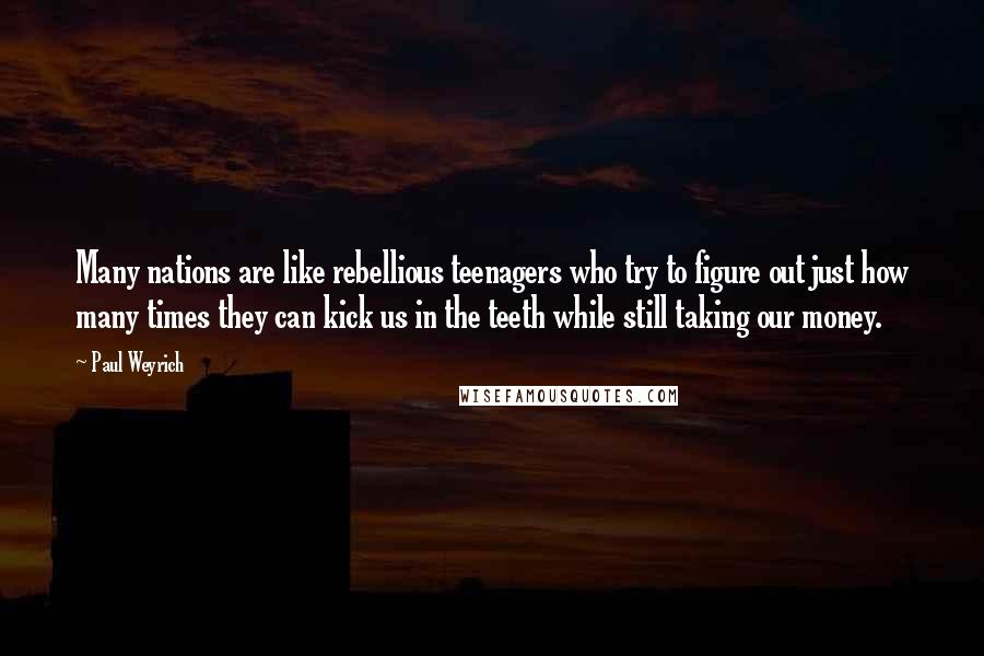 Paul Weyrich Quotes: Many nations are like rebellious teenagers who try to figure out just how many times they can kick us in the teeth while still taking our money.