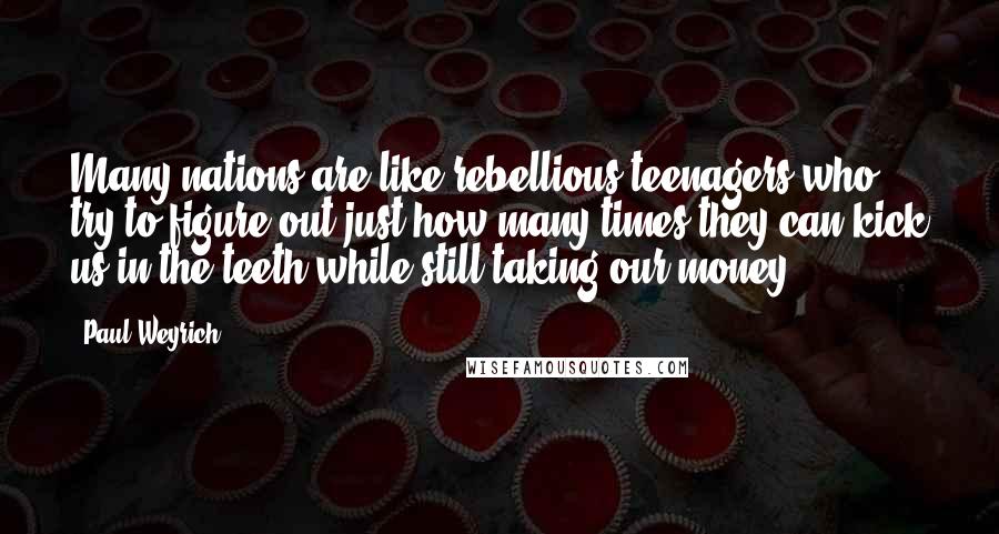 Paul Weyrich Quotes: Many nations are like rebellious teenagers who try to figure out just how many times they can kick us in the teeth while still taking our money.