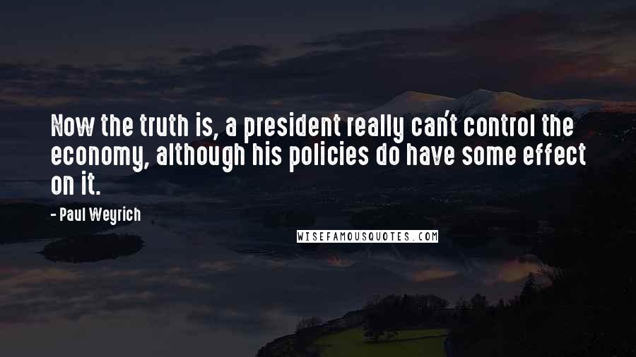 Paul Weyrich Quotes: Now the truth is, a president really can't control the economy, although his policies do have some effect on it.