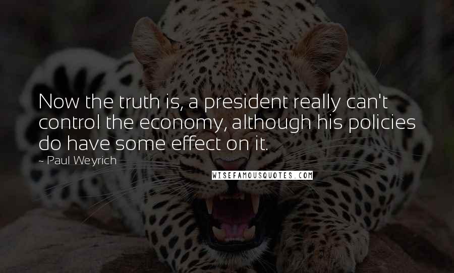 Paul Weyrich Quotes: Now the truth is, a president really can't control the economy, although his policies do have some effect on it.