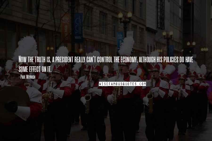 Paul Weyrich Quotes: Now the truth is, a president really can't control the economy, although his policies do have some effect on it.