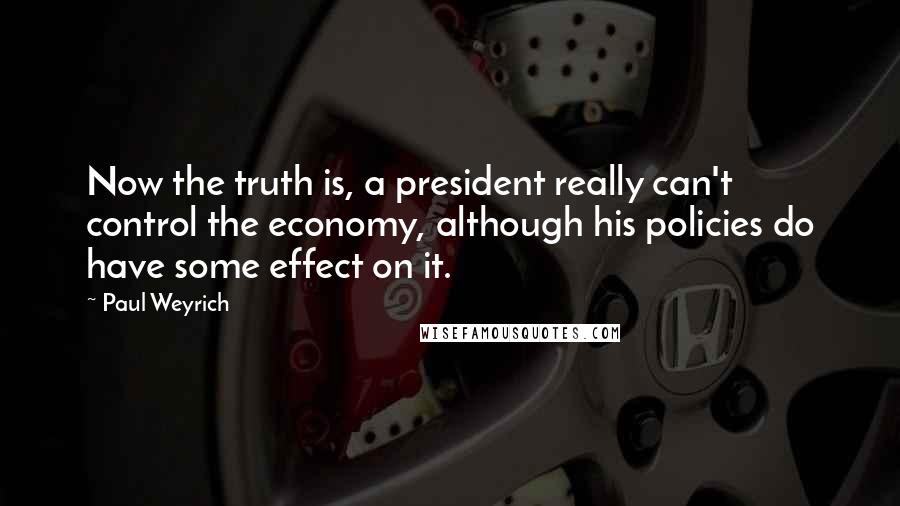 Paul Weyrich Quotes: Now the truth is, a president really can't control the economy, although his policies do have some effect on it.