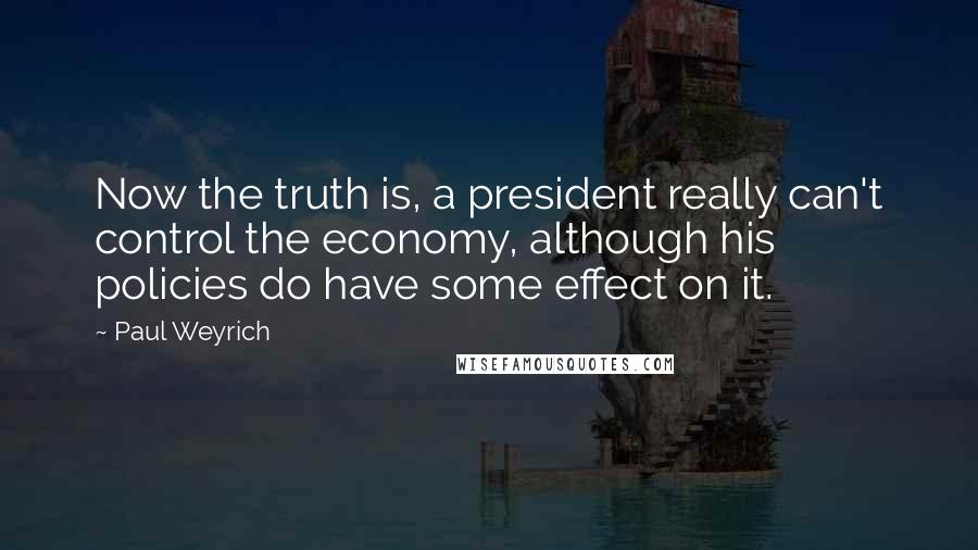 Paul Weyrich Quotes: Now the truth is, a president really can't control the economy, although his policies do have some effect on it.