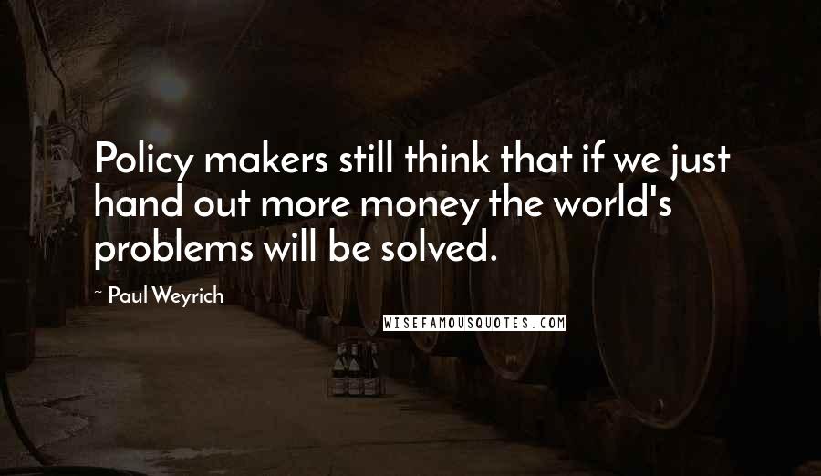 Paul Weyrich Quotes: Policy makers still think that if we just hand out more money the world's problems will be solved.