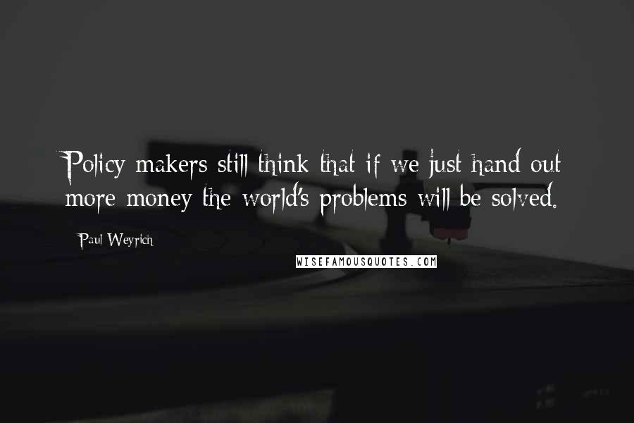 Paul Weyrich Quotes: Policy makers still think that if we just hand out more money the world's problems will be solved.