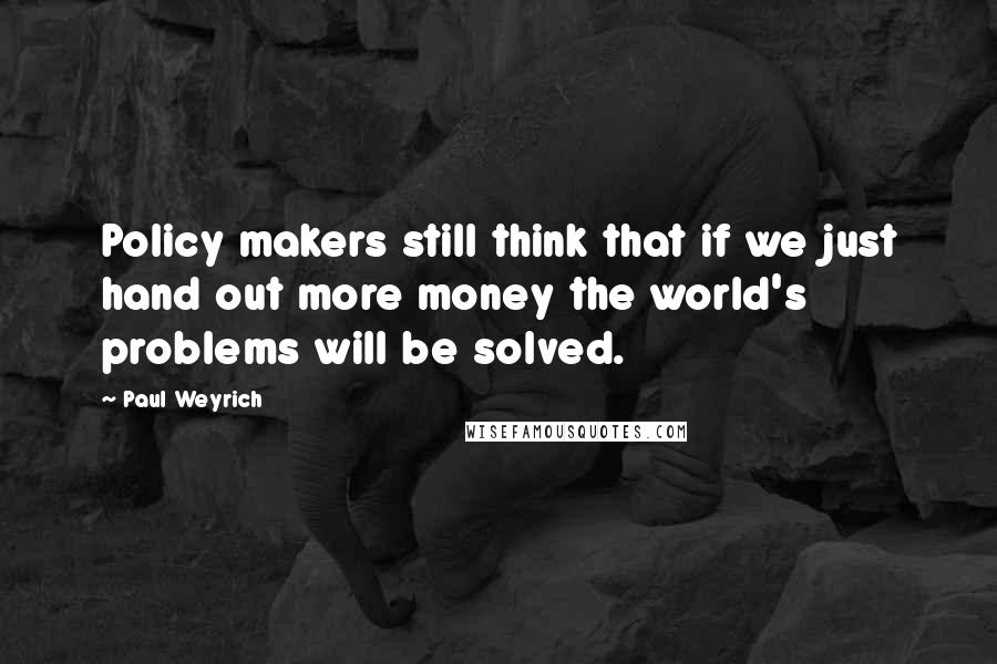 Paul Weyrich Quotes: Policy makers still think that if we just hand out more money the world's problems will be solved.