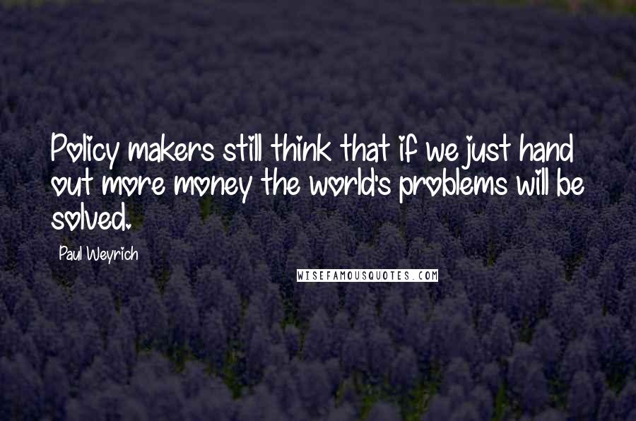 Paul Weyrich Quotes: Policy makers still think that if we just hand out more money the world's problems will be solved.