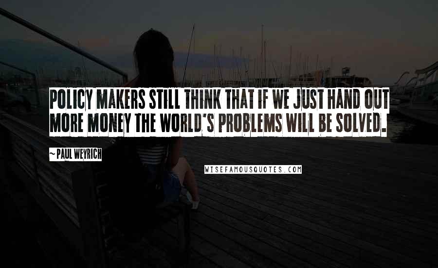 Paul Weyrich Quotes: Policy makers still think that if we just hand out more money the world's problems will be solved.