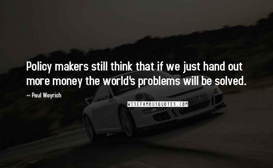 Paul Weyrich Quotes: Policy makers still think that if we just hand out more money the world's problems will be solved.