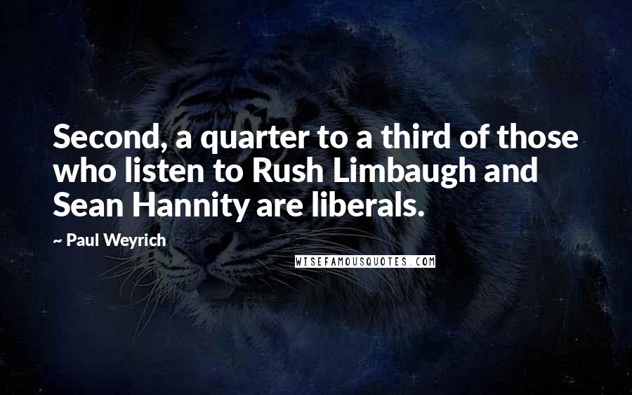 Paul Weyrich Quotes: Second, a quarter to a third of those who listen to Rush Limbaugh and Sean Hannity are liberals.