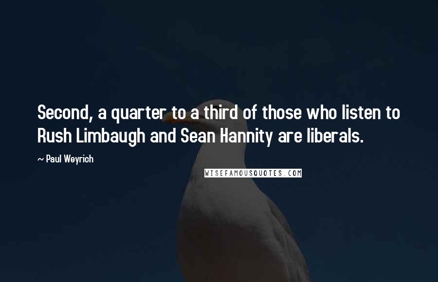 Paul Weyrich Quotes: Second, a quarter to a third of those who listen to Rush Limbaugh and Sean Hannity are liberals.