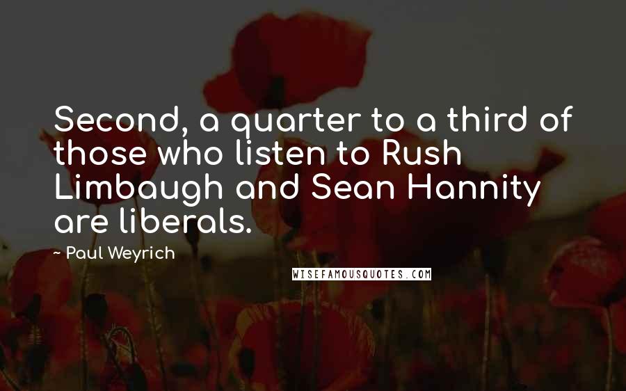 Paul Weyrich Quotes: Second, a quarter to a third of those who listen to Rush Limbaugh and Sean Hannity are liberals.