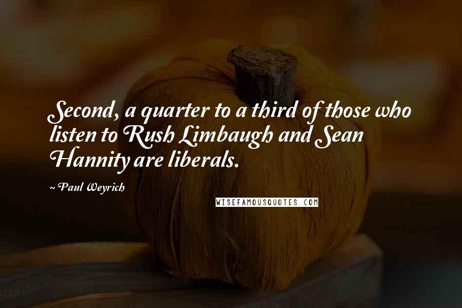 Paul Weyrich Quotes: Second, a quarter to a third of those who listen to Rush Limbaugh and Sean Hannity are liberals.