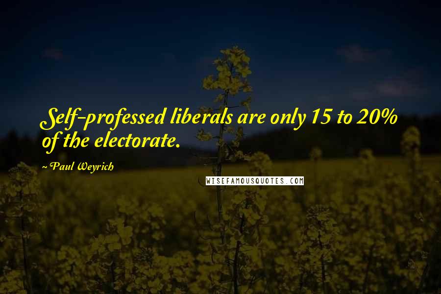 Paul Weyrich Quotes: Self-professed liberals are only 15 to 20% of the electorate.