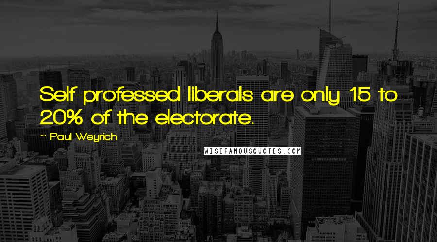 Paul Weyrich Quotes: Self-professed liberals are only 15 to 20% of the electorate.