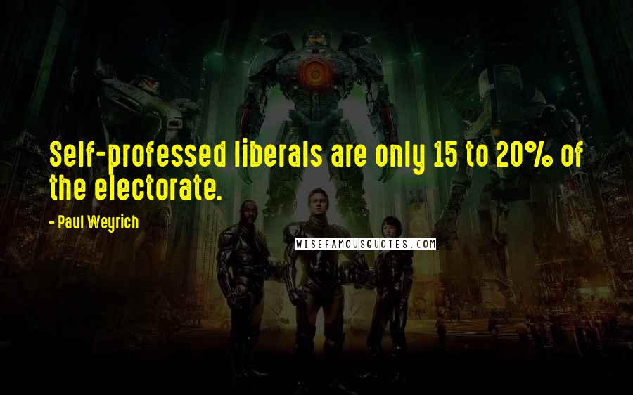 Paul Weyrich Quotes: Self-professed liberals are only 15 to 20% of the electorate.