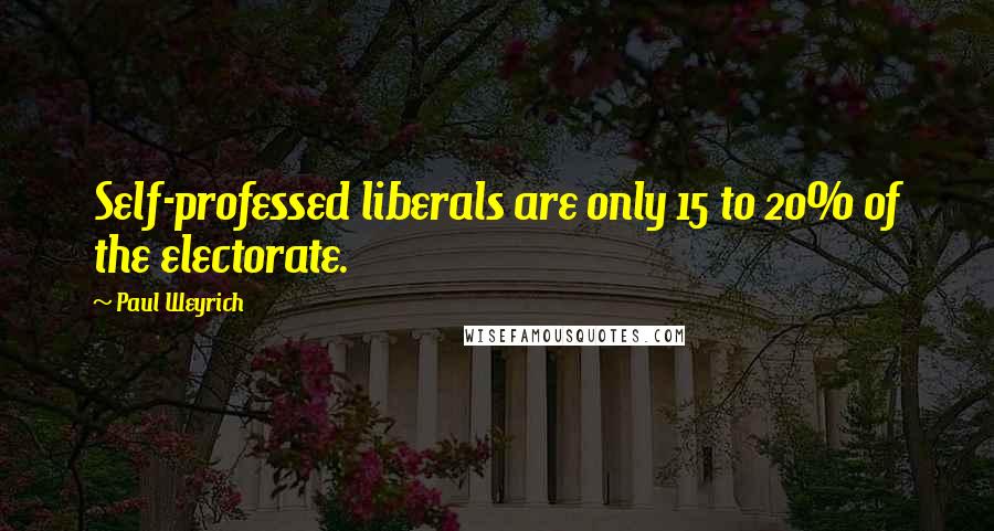 Paul Weyrich Quotes: Self-professed liberals are only 15 to 20% of the electorate.