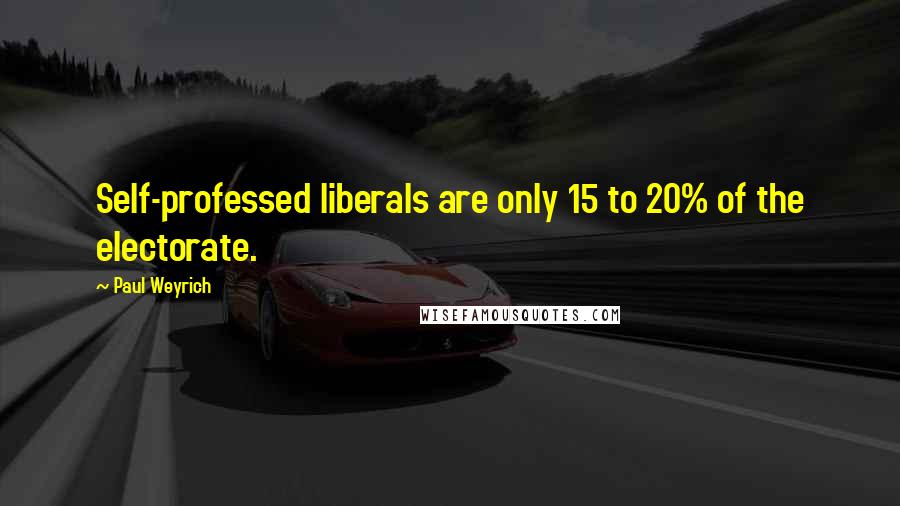 Paul Weyrich Quotes: Self-professed liberals are only 15 to 20% of the electorate.