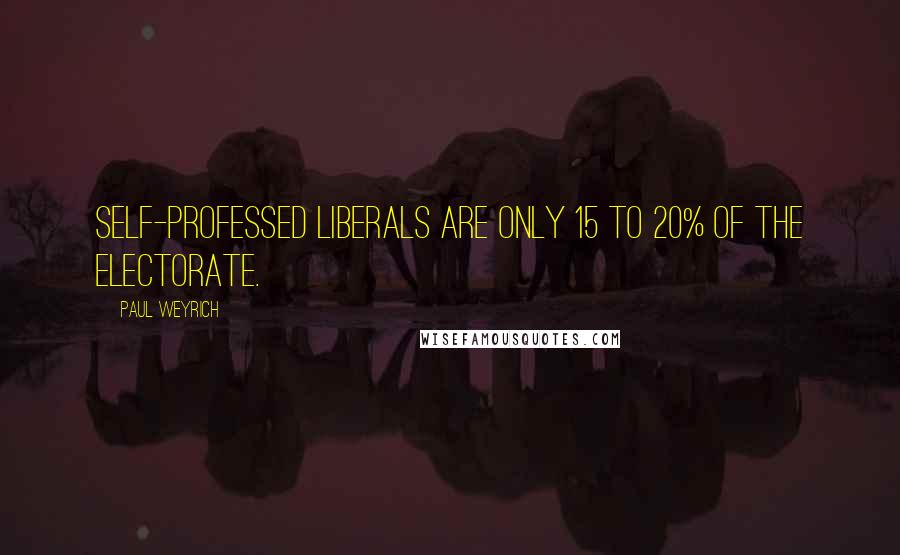 Paul Weyrich Quotes: Self-professed liberals are only 15 to 20% of the electorate.