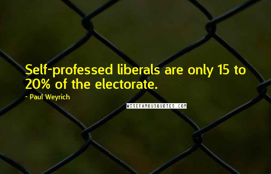 Paul Weyrich Quotes: Self-professed liberals are only 15 to 20% of the electorate.