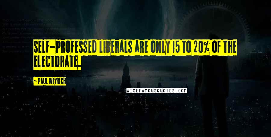 Paul Weyrich Quotes: Self-professed liberals are only 15 to 20% of the electorate.