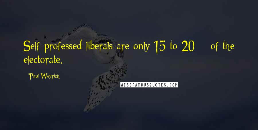 Paul Weyrich Quotes: Self-professed liberals are only 15 to 20% of the electorate.