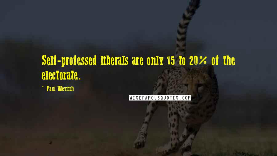 Paul Weyrich Quotes: Self-professed liberals are only 15 to 20% of the electorate.